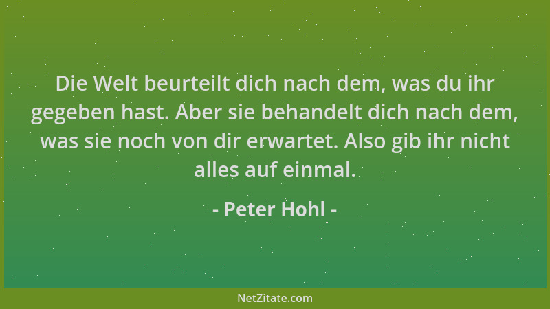 Peter Hohl - Die Welt beurteilt dich nach dem, was du ihr gegeben hast. Aber sie behandelt dich nach dem, was sie noch von...