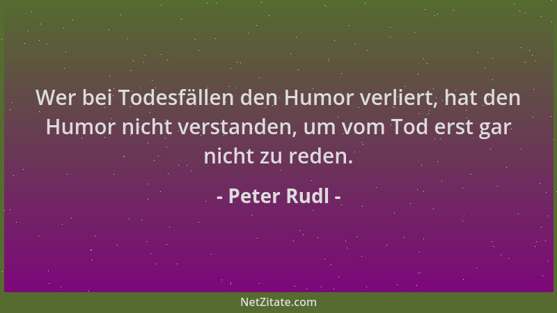 Peter Rudl - Wer bei Todesfällen den Humor verliert, hat den Humor nicht verstanden, um vom Tod erst gar nicht zu reden....