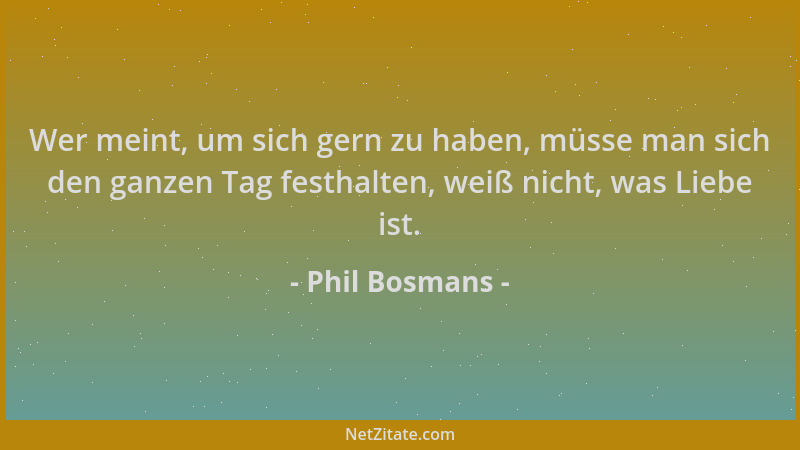 Phil Bosmans - Wer meint, um sich gern zu haben, müsse man sich den ganzen Tag festhalten, weiß nicht, was Liebe ist....