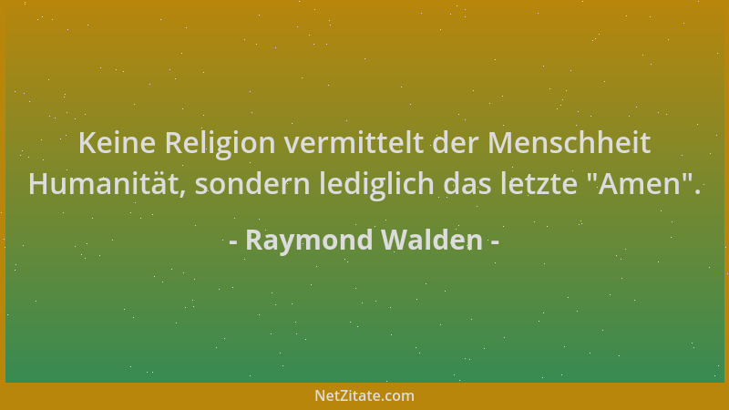 Raymond Walden - Keine Religion vermittelt der Menschheit Humanität, sondern lediglich das letzte  "Amen "....