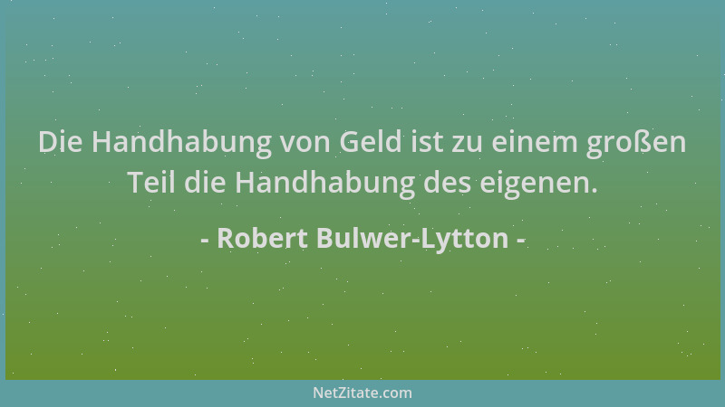 Robert Bulwer-Lytton - Die Handhabung von Geld ist zu einem großen Teil die Handhabung des eigenen....