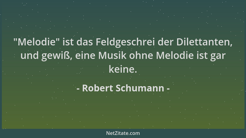 Robert Schumann -  "Melodie " ist das Feldgeschrei der Dilettanten, und gewiß, eine Musik ohne Melodie ist gar keine....