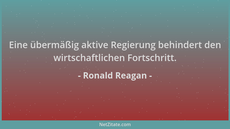 Ronald Reagan - Eine übermäßig aktive Regierung behindert den wirtschaftlichen Fortschritt....