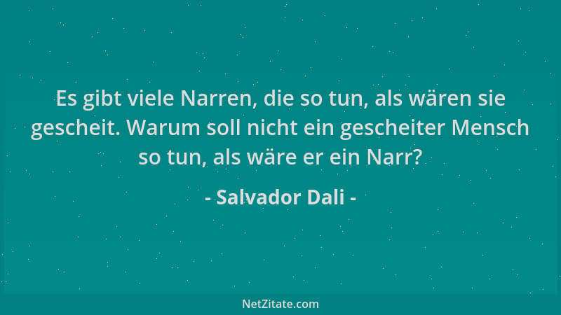 Salvador Dali - Es gibt viele Narren, die so tun, als wären sie gescheit. Warum soll nicht ein gescheiter Mensch so tun, al...