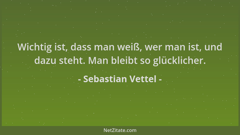 Sebastian Vettel - Wichtig ist, dass man weiß, wer man ist, und dazu steht. Man bleibt so glücklicher....