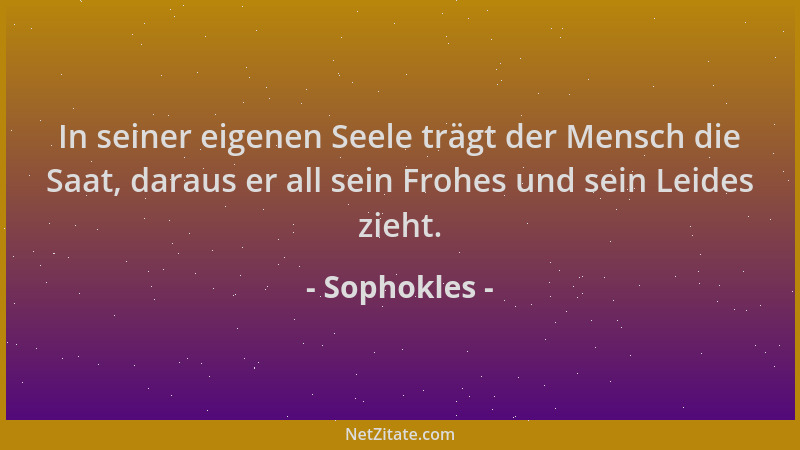 Sophokles - In seiner eigenen Seele trägt der Mensch die Saat, daraus er all sein Frohes und sein Leides zieht....