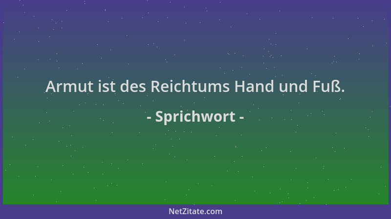 Sprichwort - Armut ist des Reichtums Hand und Fuß....