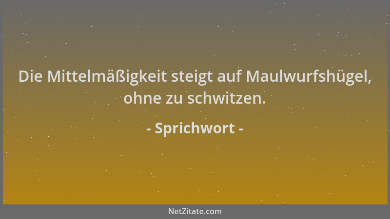 Sprichwort - Die Mittelmäßigkeit steigt auf Maulwurfshügel, ohne zu schwitzen....