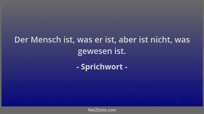 Sprichwort - Der Mensch ist, was er ist, aber ist nicht, was gewesen ist....