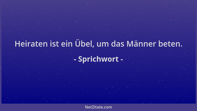 Sprichwort - Heiraten ist ein Übel, um das Männer beten....