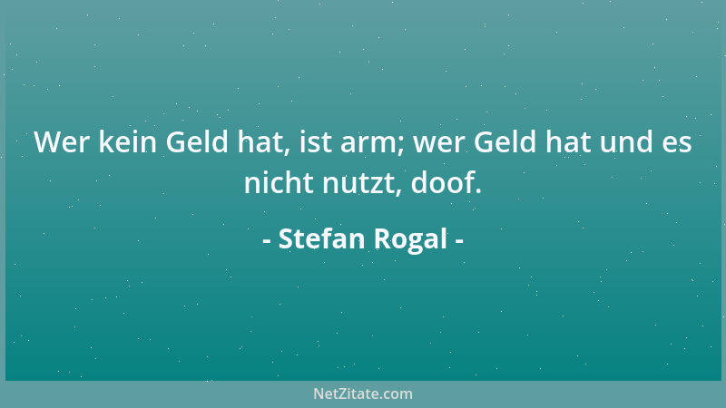Stefan Rogal - Wer kein Geld hat, ist arm; wer Geld hat und es nicht nutzt, doof....