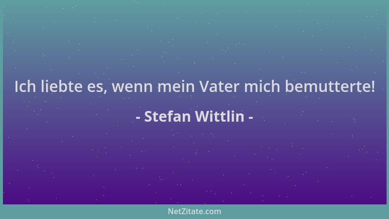 Stefan Wittlin - Ich liebte es, wenn mein Vater mich bemutterte!...