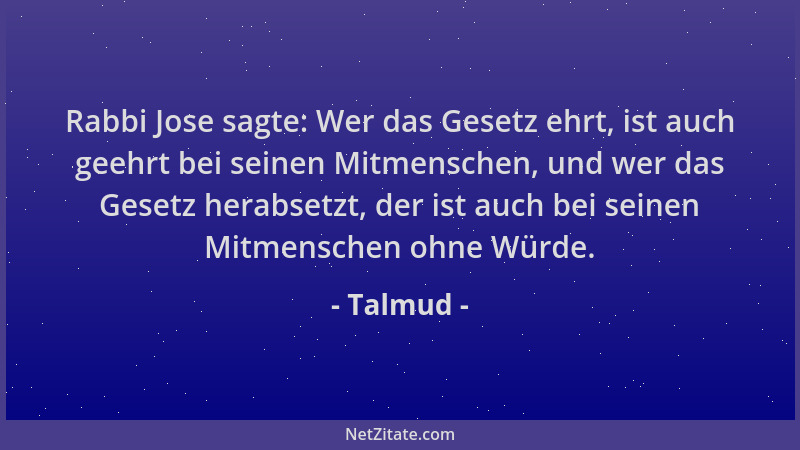 Talmud - Rabbi Jose sagte: Wer das Gesetz ehrt, ist auch geehrt bei seinen Mitmenschen, und wer das Gesetz herabsetzt, der...