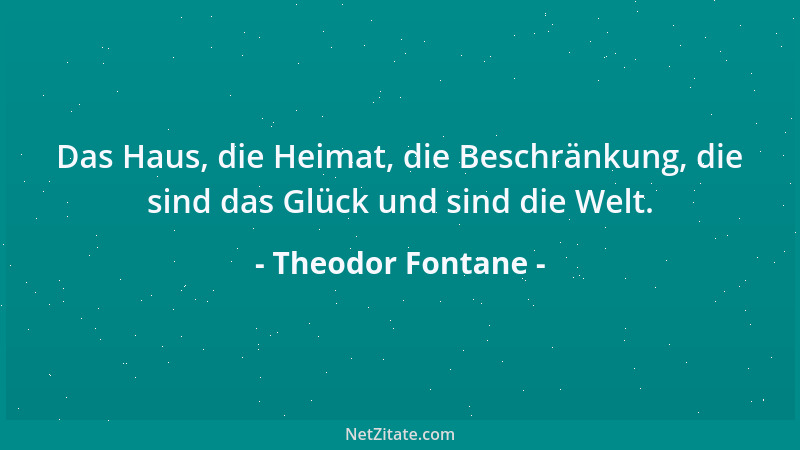 Theodor Fontane - Das Haus, die Heimat, die Beschränkung, die sind das Glück und sind die Welt....