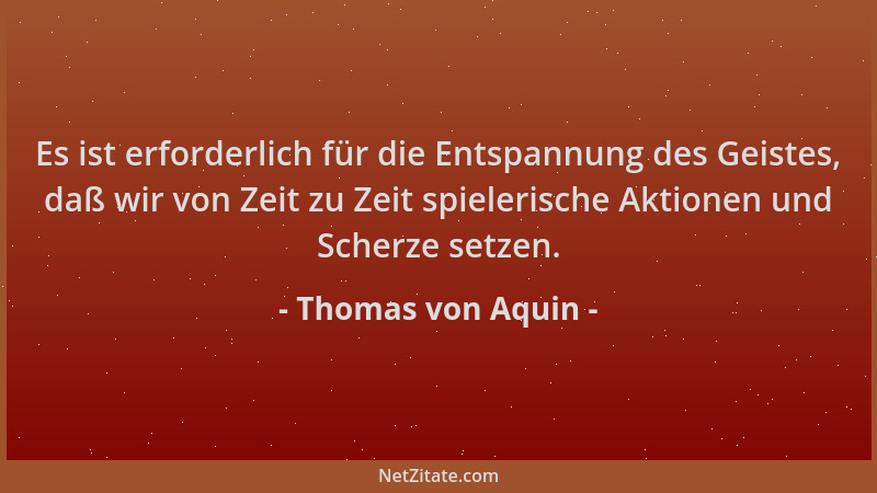 Thomas von Aquin - Es ist erforderlich für die Entspannung des Geistes, daß wir von Zeit zu Zeit spielerische Aktionen und...