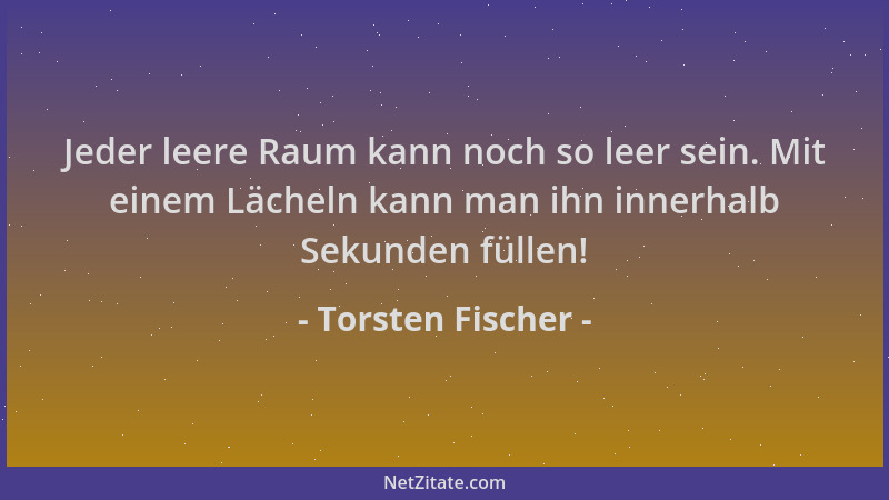 Torsten Fischer - Jeder leere Raum kann noch so leer sein. Mit einem Lächeln kann man ihn innerhalb Sekunden füllen!...