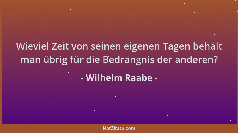 Wilhelm Raabe - Wieviel Zeit von seinen eigenen Tagen behält man übrig für die Bedrängnis der anderen?...