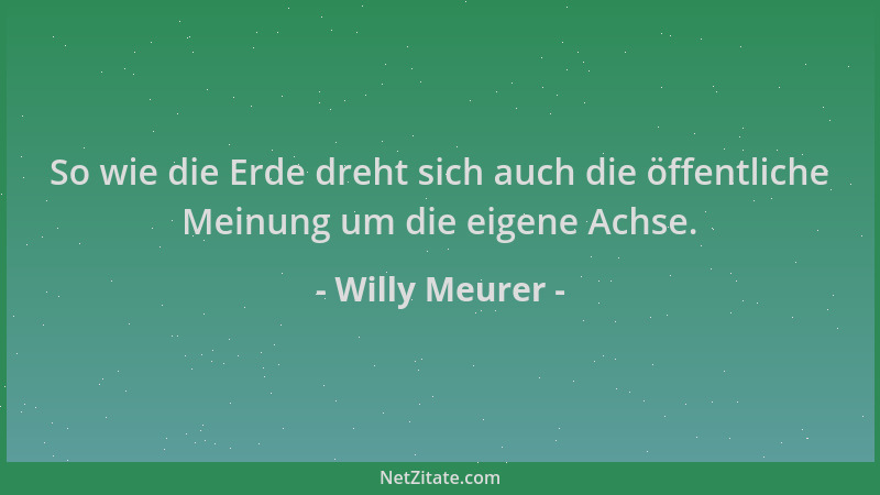 Willy Meurer - So wie die Erde dreht sich auch die öffentliche Meinung um die eigene Achse....
