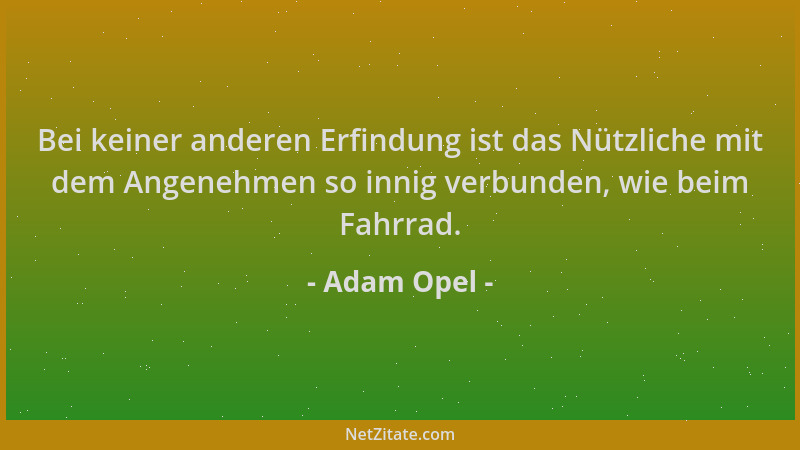Adam Opel - Bei keiner anderen Erfindung ist das Nützliche mit dem Angenehmen so innig verbunden, wie beim Fahrrad....