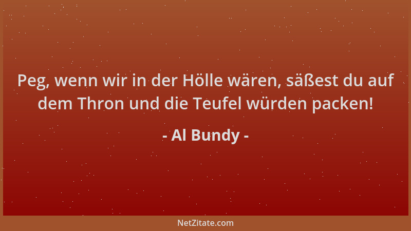Al Bundy - Peg, wenn wir in der Hölle wären, säßest du auf dem Thron und die Teufel würden packen!...