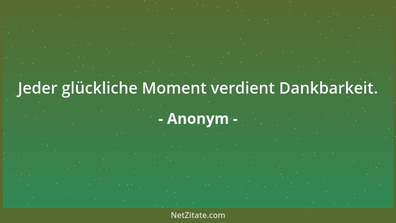 Anonym - Jeder glückliche Moment verdient Dankbarkeit....