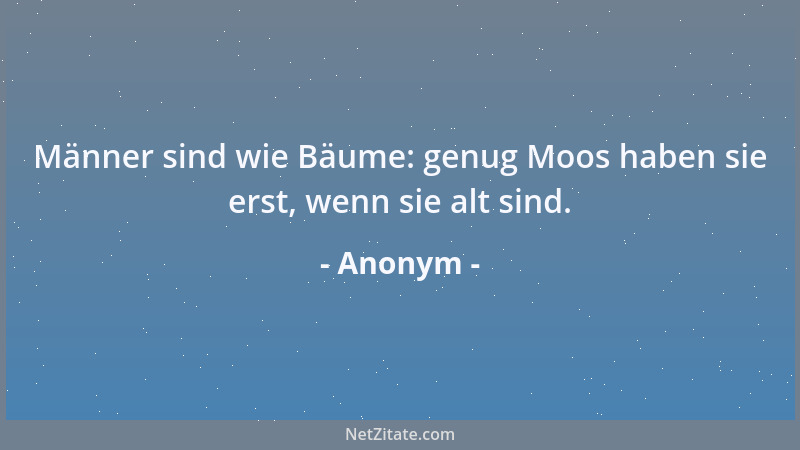 Anonym - Männer sind wie Bäume: genug Moos haben sie erst, wenn sie alt sind....