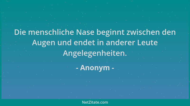 Anonym - Die menschliche Nase beginnt zwischen den Augen und endet in anderer Leute Angelegenheiten....
