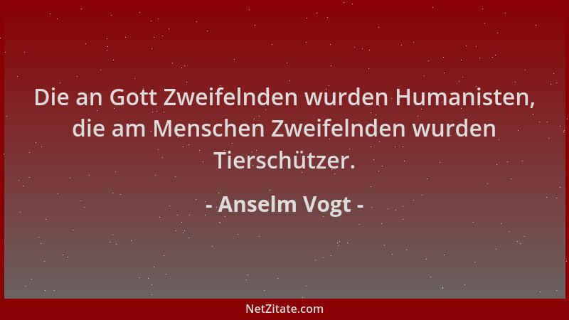 Anselm Vogt - Die an Gott Zweifelnden wurden Humanisten, die am Menschen Zweifelnden wurden Tierschützer....
