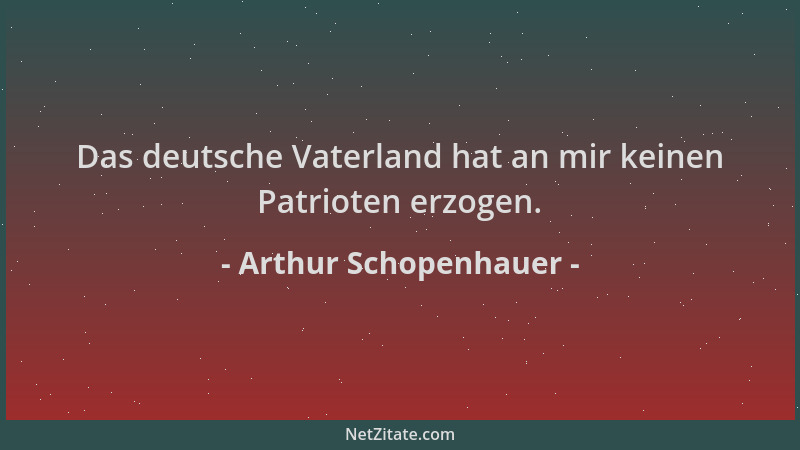 Arthur Schopenhauer - Das deutsche Vaterland hat an mir keinen Patrioten erzogen....
