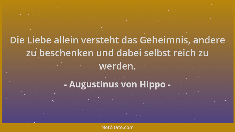Augustinus von Hippo - Die Liebe allein versteht das Geheimnis, andere zu beschenken und dabei selbst reich zu werden....