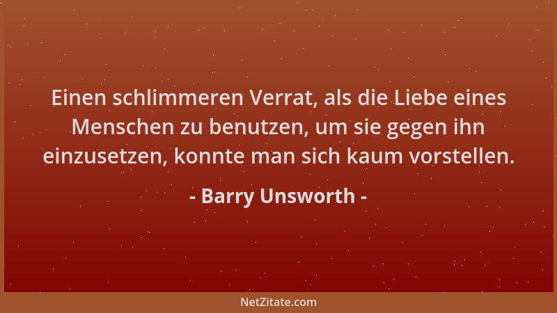 Barry Unsworth - Einen schlimmeren Verrat, als die Liebe eines Menschen zu benutzen, um sie gegen ihn einzusetzen, konnte m...