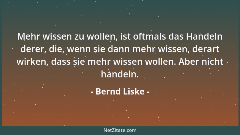 Bernd Liske - Mehr wissen zu wollen, ist oftmals das Handeln derer, die, wenn sie dann mehr wissen, derart wirken, dass sie...