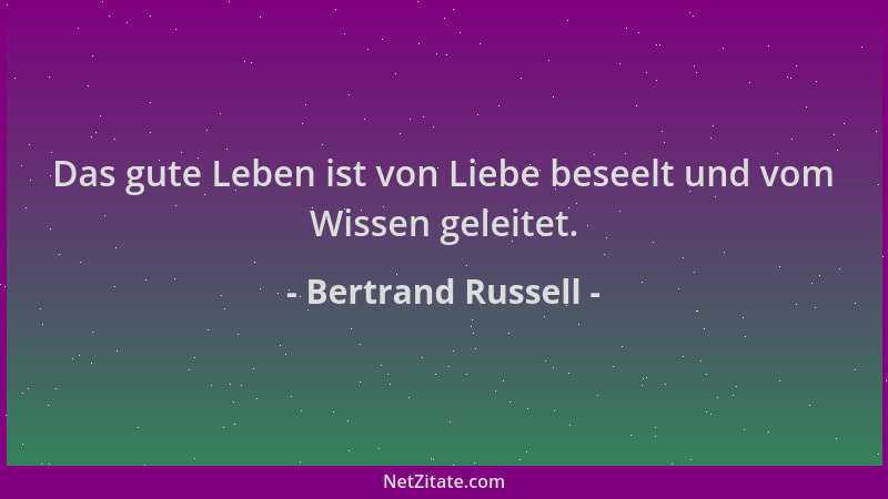 Bertrand Russell - Das gute Leben ist von Liebe beseelt und vom Wissen geleitet....