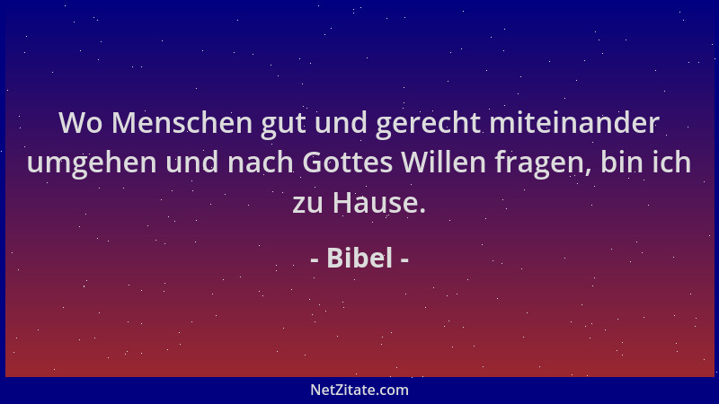 Bibel - Wo Menschen gut und gerecht miteinander umgehen und nach Gottes Willen fragen, bin ich zu Hause....
