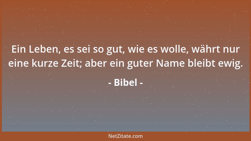Bibel - Ein Leben, es sei so gut, wie es wolle, währt nur eine kurze Zeit; aber ein guter Name bleibt ewig....