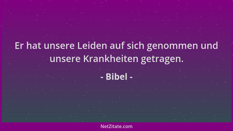 Bibel - Er hat unsere Leiden auf sich genommen und unsere Krankheiten getragen....