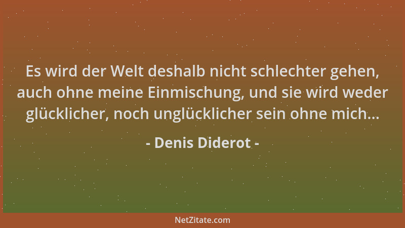 Denis Diderot - Es wird der Welt deshalb nicht schlechter gehen, auch ohne meine Einmischung, und sie wird weder glückliche...