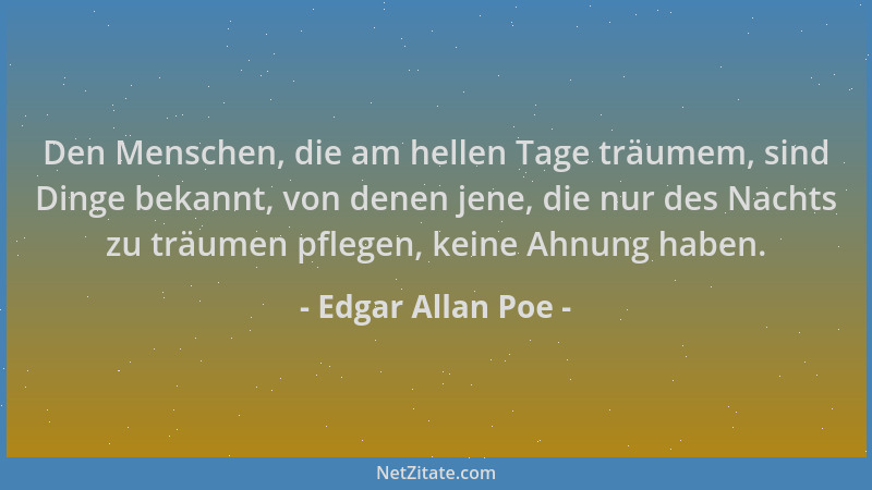 Edgar Allan Poe - Den Menschen, die am hellen Tage träumem, sind Dinge bekannt, von denen jene, die nur des Nachts zu träum...