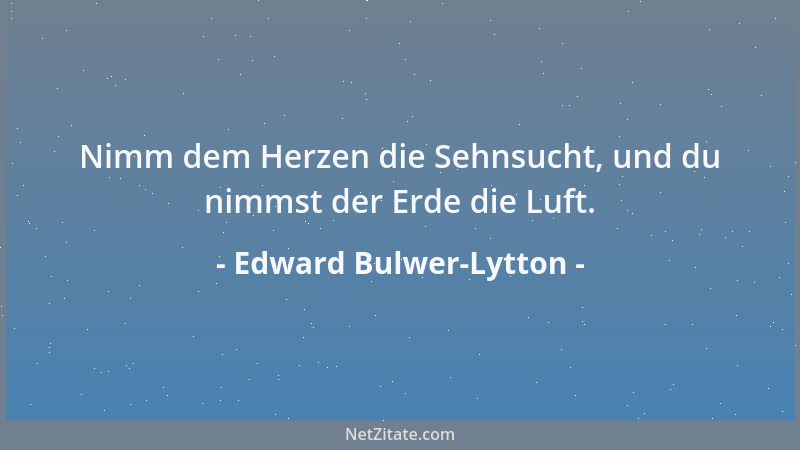 Edward Bulwer-Lytton - Nimm dem Herzen die Sehnsucht, und du nimmst der Erde die Luft....