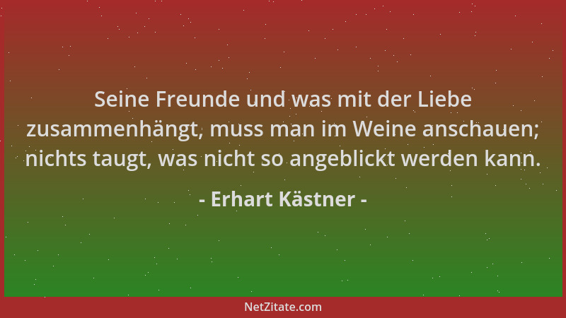 Erhart Kästner - Seine Freunde und was mit der Liebe zusammenhängt, muss man im Weine anschauen; nichts taugt, was nicht so...
