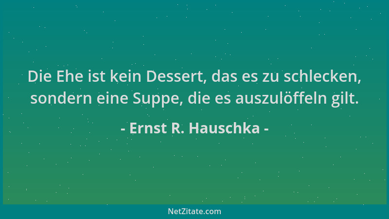 Ernst R. Hauschka - Die Ehe ist kein Dessert, das es zu schlecken, sondern eine Suppe, die es auszulöffeln gilt....