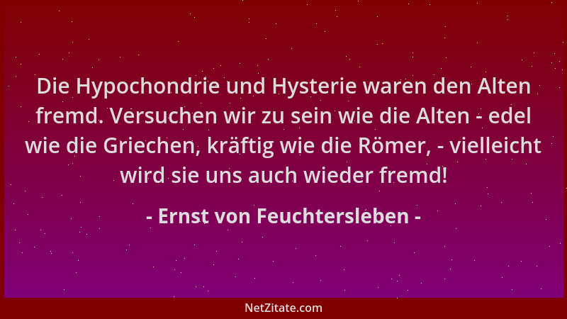 Ernst von Feuchtersleben - Die Hypochondrie und Hysterie waren den Alten fremd. Versuchen wir zu sein wie die Alten - edel...