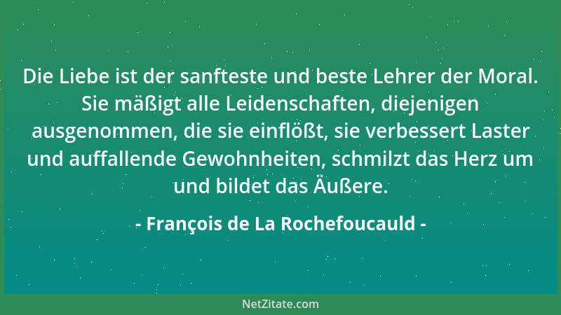 François de La Rochefoucauld - Die Liebe ist der sanfteste und beste Lehrer der Moral. Sie mäßigt alle Leidenschaften, diej...