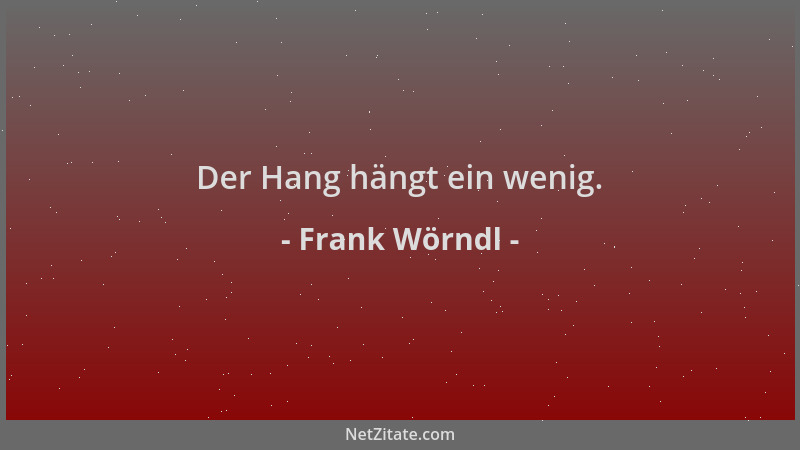 Frank Wörndl - Der Hang hängt ein wenig....