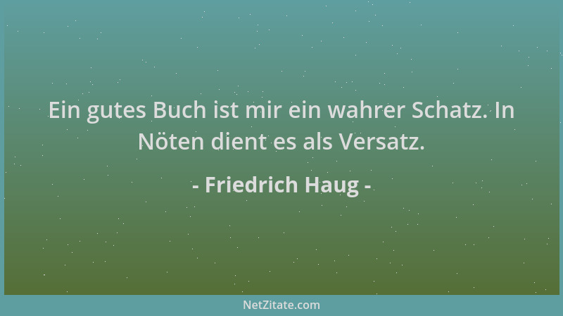 Friedrich Haug - Ein gutes Buch ist mir ein wahrer Schatz. In Nöten dient es als Versatz....
