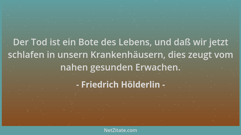 Friedrich Hölderlin - Der Tod ist ein Bote des Lebens, und daß wir jetzt schlafen in unsern Krankenhäusern, dies zeugt vom...