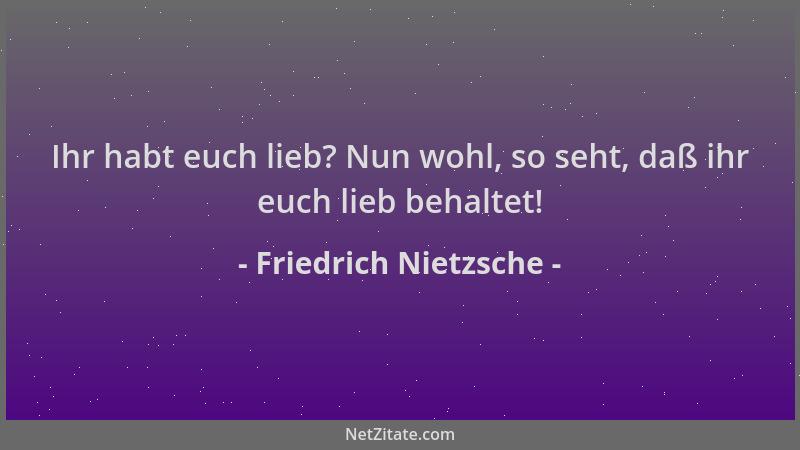 Friedrich Nietzsche - Ihr habt euch lieb? Nun wohl, so seht, daß ihr euch lieb behaltet!...