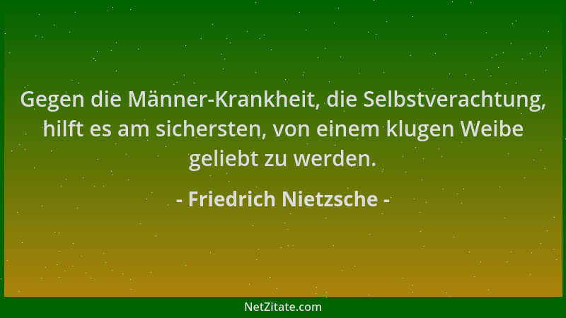 Friedrich Nietzsche - Gegen die Männer-Krankheit, die Selbstverachtung, hilft es am sichersten, von einem klugen Weibe geli...