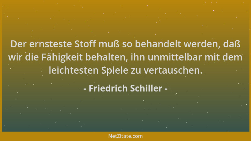 Friedrich Schiller - Der ernsteste Stoff muß so behandelt werden, daß wir die Fähigkeit behalten, ihn unmittelbar mit dem l...