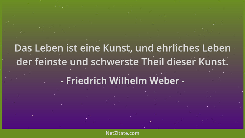 Friedrich Wilhelm Weber - Das Leben ist eine Kunst, und ehrliches Leben der feinste und schwerste Theil dieser Kunst....